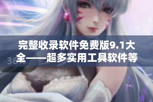 完整收錄軟件免費(fèi)版9.1大全——超多實(shí)用工具軟件等你拿！