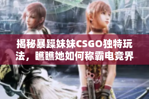 揭秘暴躁妹妹CSGO獨(dú)特玩法，瞧瞧她如何稱(chēng)霸電競(jìng)界！