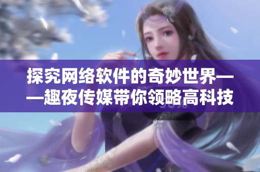 探究網(wǎng)絡(luò)軟件的奇妙世界——趣夜傳媒帶你領(lǐng)略高科技時(shí)代的軟件魅力