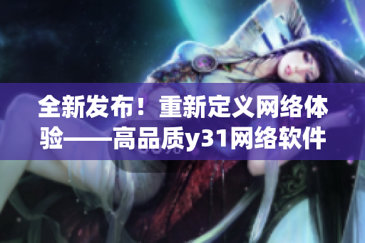 全新發(fā)布！重新定義網(wǎng)絡(luò)體驗(yàn)——高品質(zhì)y31網(wǎng)絡(luò)軟件助您暢享智能時(shí)代