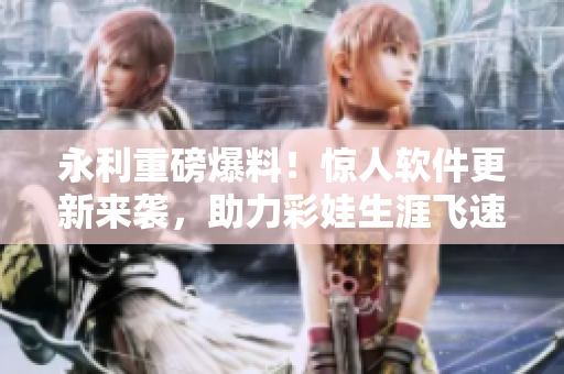 永利重磅爆料！驚人軟件更新來(lái)襲，助力彩娃生涯飛速提升