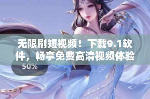 無限刷短視頻！下載9.1軟件，暢享免費高清視頻體驗！