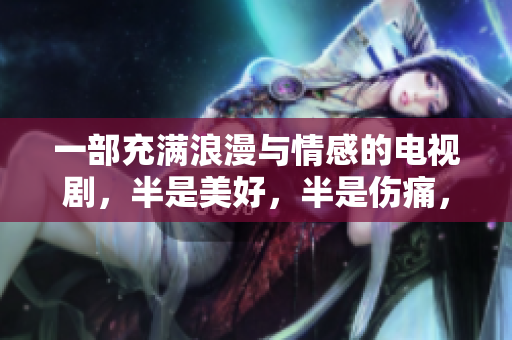 一部充滿浪漫與情感的電視劇，半是美好，半是傷痛，限時(shí)免費(fèi)觀看！