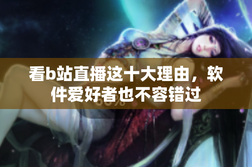 看b站直播這十大理由，軟件愛好者也不容錯過