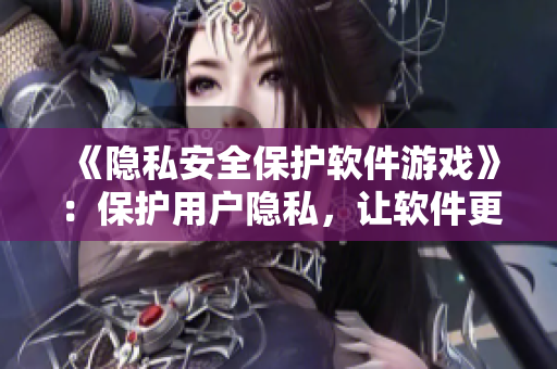 《隱私安全保護軟件游戲》：保護用戶隱私，讓軟件更安全！