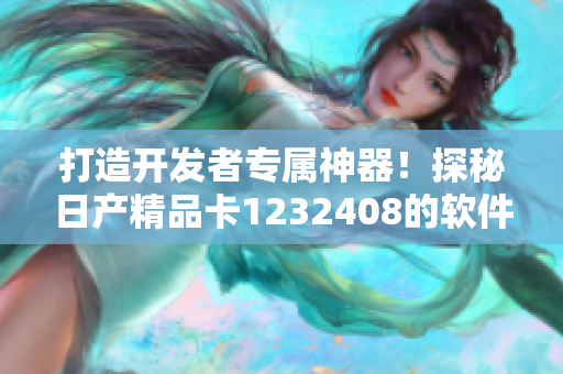 打造開發(fā)者專屬神器！探秘日產(chǎn)精品卡1232408的軟件應用之路！