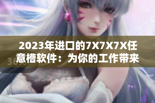 2023年進(jìn)口的7X7X7X任意槽軟件：為你的工作帶來七重助力