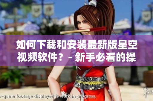 如何下載和安裝最新版星空視頻軟件？- 新手必看的操作指南