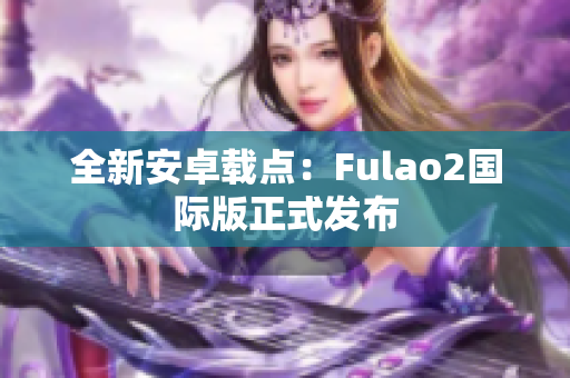 全新安卓載點：Fulao2國際版正式發(fā)布