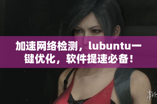 加速網(wǎng)絡(luò)檢測(cè)，lubuntu一鍵優(yōu)化，軟件提速必備！