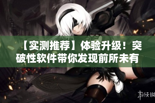 【實(shí)測推薦】體驗(yàn)升級！突破性軟件帶你發(fā)現(xiàn)前所未有的電腦潛能