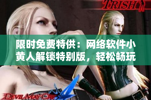 限時(shí)免費(fèi)特供：網(wǎng)絡(luò)軟件小黃人解鎖特別版，輕松暢玩！