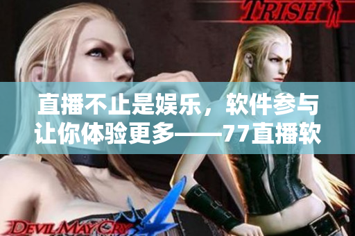 直播不止是娛樂(lè)，軟件參與讓你體驗(yàn)更多——77直播軟件介紹