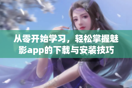 從零開始學(xué)習(xí)，輕松掌握魅影app的下載與安裝技巧