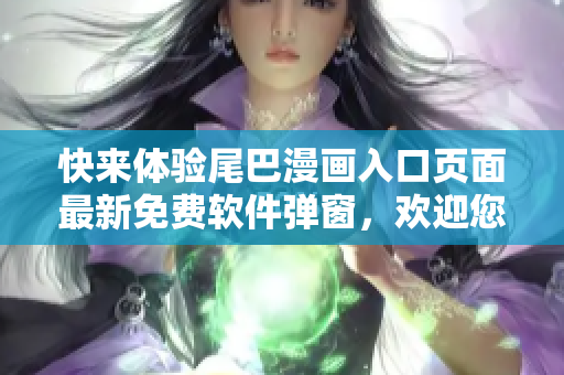 快來(lái)體驗(yàn)尾巴漫畫(huà)入口頁(yè)面最新免費(fèi)軟件彈窗，歡迎您的到來(lái)！