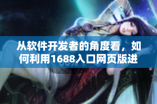 從軟件開發(fā)者的角度看，如何利用1688入口網(wǎng)頁版進(jìn)行采購