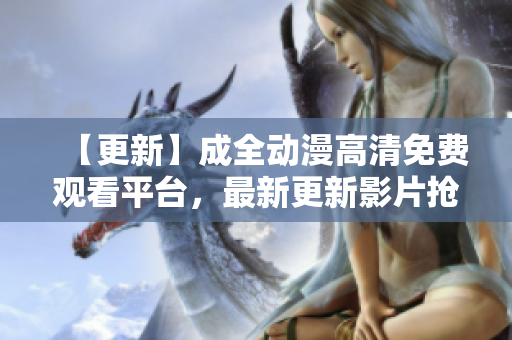 【更新】成全動漫高清免費觀看平臺，最新更新影片搶先看！