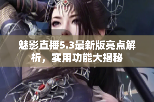 魅影直播5.3最新版亮點(diǎn)解析，實(shí)用功能大揭秘