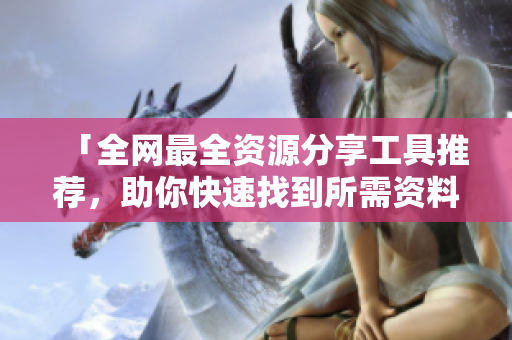 「全網(wǎng)最全資源分享工具推薦，助你快速找到所需資料」