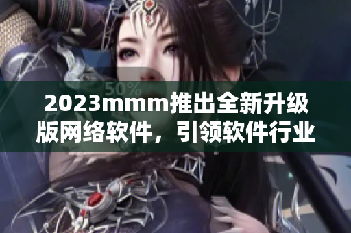 2023mmm推出全新升級版網(wǎng)絡軟件，引領軟件行業(yè)！