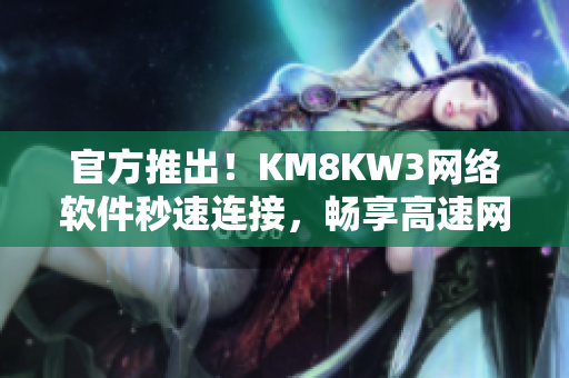 官方推出！KM8KW3網(wǎng)絡(luò)軟件秒速連接，暢享高速網(wǎng)絡(luò)體驗(yàn)