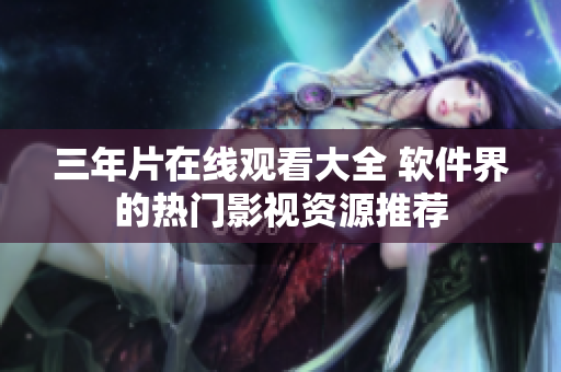 三年片在線觀看大全 軟件界的熱門影視資源推薦