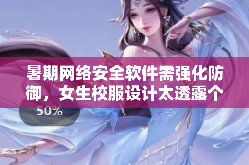 暑期網(wǎng)絡安全軟件需強化防御，女生校服設(shè)計太透露個人信息需改進