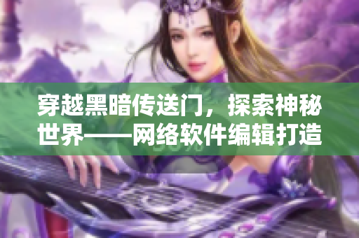 穿越黑暗傳送門(mén)，探索神秘世界——網(wǎng)絡(luò)軟件編輯打造網(wǎng)絡(luò)軟件相關(guān)文章
