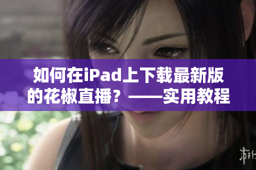 如何在iPad上下載最新版的花椒直播？——實用教程推薦