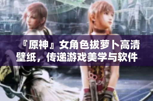 『原神』女角色拔蘿卜高清壁紙，傳遞游戲美學(xué)與軟件開發(fā)精神。