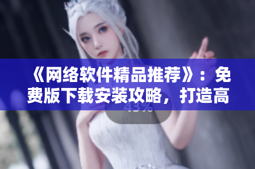 《網(wǎng)絡(luò)軟件精品推薦》：免費版下載安裝攻略，打造高效工作環(huán)境!