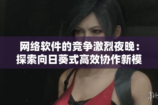 網(wǎng)絡(luò)軟件的競爭激烈夜晚：探索向日葵式高效協(xié)作新模式