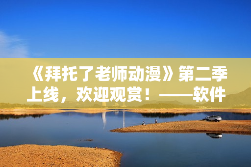 《拜托了老師動漫》第二季上線，歡迎觀賞！——軟件編輯專注報道