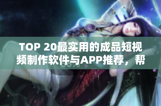 TOP 20最實用的成品短視頻制作軟件與APP推薦，幫你快速制作優(yōu)美短視頻！