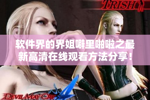 軟件界的界姐噼里啪啦之最新高清在線觀看方法分享！