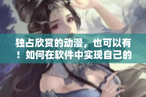 獨占欣賞的動漫，也可以有！如何在軟件中實現(xiàn)自己的私人漫展