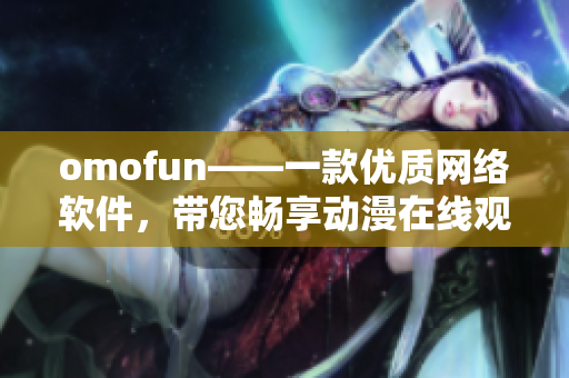 omofun——一款優(yōu)質(zhì)網(wǎng)絡(luò)軟件，帶您暢享動漫在線觀看體驗