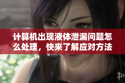 計算機出現(xiàn)液體泄漏問題怎么處理，快來了解應對方法！