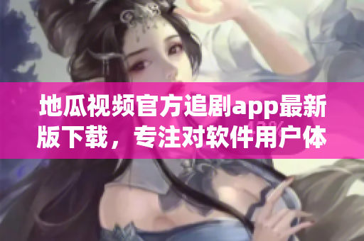 地瓜視頻官方追劇app最新版下載，專注對軟件用戶體驗(yàn)的優(yōu)化
