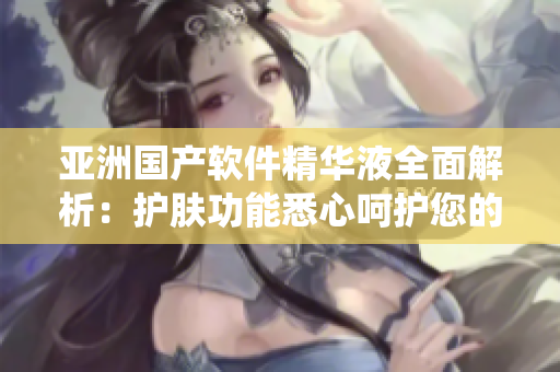亞洲國產(chǎn)軟件精華液全面解析：護(hù)膚功能悉心呵護(hù)您的網(wǎng)路系統(tǒng)