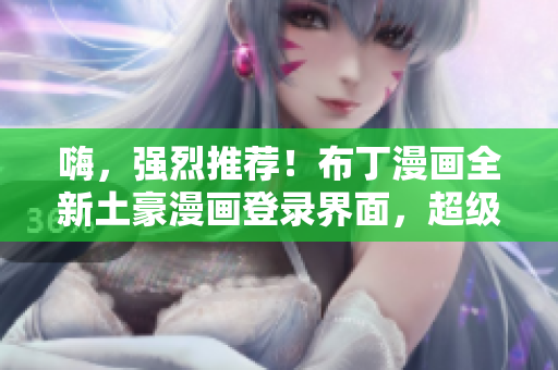 嗨，強烈推薦！布丁漫畫全新土豪漫畫登錄界面，超級震撼！
