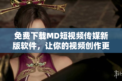 免費下載MD短視頻傳媒新版軟件，讓你的視頻創(chuàng)作更加便捷高效！