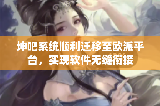 坤吧系統(tǒng)順利遷移至歐派平臺(tái)，實(shí)現(xiàn)軟件無(wú)縫銜接