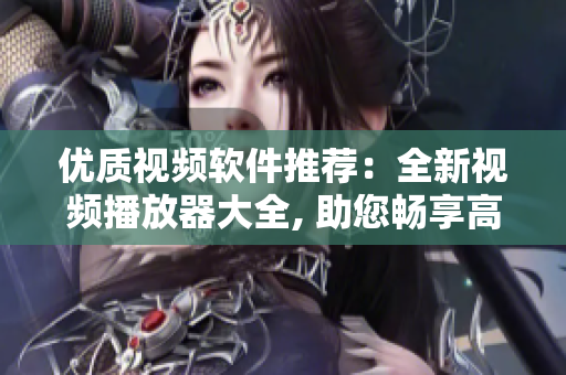 優(yōu)質視頻軟件推薦：全新視頻播放器大全, 助您暢享高清影音源!