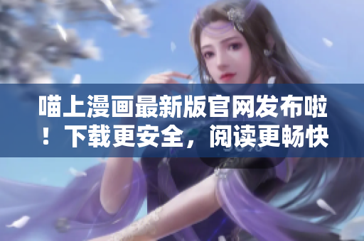 喵上漫畫最新版官網(wǎng)發(fā)布啦！下載更安全，閱讀更暢快！