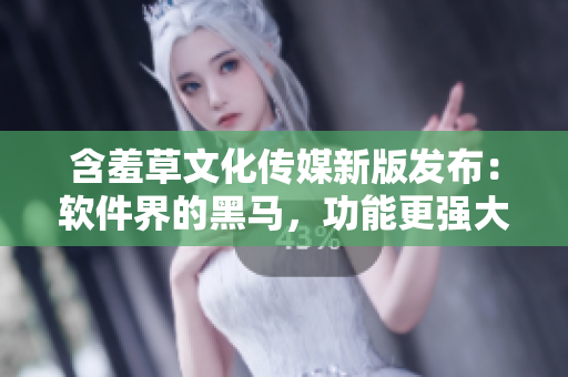 含羞草文化傳媒新版發(fā)布：軟件界的黑馬，功能更強(qiáng)大！
