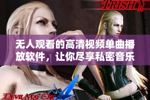 無人觀看的高清視頻單曲播放軟件，讓你盡享私密音樂體驗