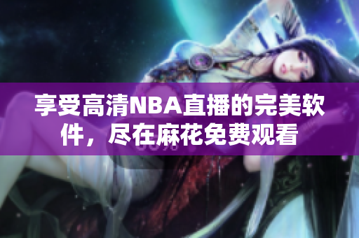 享受高清NBA直播的完美軟件，盡在麻花免費(fèi)觀(guān)看