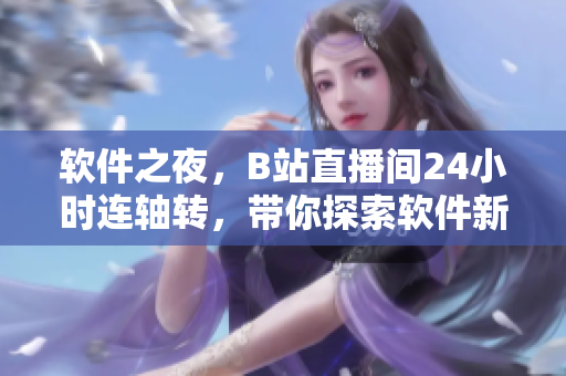 軟件之夜，B站直播間24小時(shí)連軸轉(zhuǎn)，帶你探索軟件新世界！