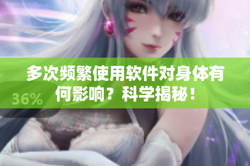 多次頻繁使用軟件對身體有何影響？科學(xué)揭秘！